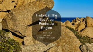 Historical The
Bay Area
Peninsula
Region
J A C K I E C R U Z
G E L 1 0 3
P R O F E S S O R L A W L E R
 