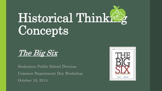 Historical Thinking
Concepts
The Big Six
Saskatoon Public School Division
Common Department Day Workshop
October 10, 2014
 