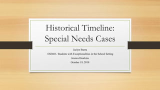 Historical Timeline:
Special Needs Cases
Jaclyn Ibarra
ESE601- Students with Exceptionalities in the School Setting
Jessica Hawkins
October 19, 2018
 