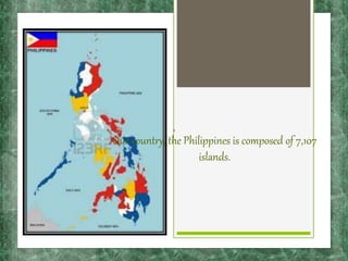 Our country, the Philippines is composed of 7,107
islands.
 