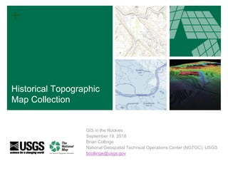 +
GIS in the Rockies
September 19, 2018
Brian Collinge
National Geospatial Technical Operations Center (NGTOC), USGS
bcollinge@usgs.gov
Historical Topographic
Map Collection
 