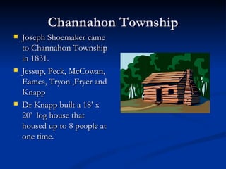 Channahon Township
   Joseph Shoemaker came
    to Channahon Township
    in 1831.
   Jessup, Peck, McCowan,
    Eames, Tryon ,Fryer and
    Knapp
   Dr Knapp built a 18’ x
    20’ log house that
    housed up to 8 people at
    one time.
 