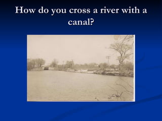 How do you cross a river with a
           canal?
 