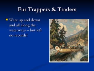 Fur Trappers & Traders
   Were up and down
    and all along the
    waterways – but left
    no records!
 