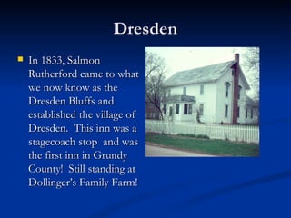 Dresden
   In 1833, Salmon
    Rutherford came to what
    we now know as the
    Dresden Bluffs and
    established the village of
    Dresden. This inn was a
    stagecoach stop and was
    the first inn in Grundy
    County! Still standing at
    Dollinger’s Family Farm!
 