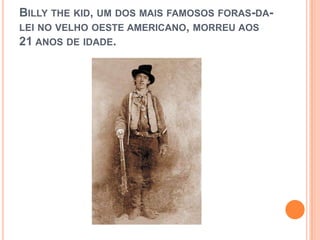 BILLY THE KID, UM DOS MAIS FAMOSOS FORAS-DA-
LEI NO VELHO OESTE AMERICANO, MORREU AOS
21 ANOS DE IDADE.
 