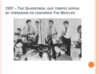 1957 – THE QUARRYMEN, QUE TEMPOS DEPOIS
SE TORNARIAM OS LENDÁRIOS THE BEATLES
 