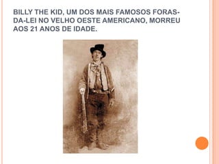 BILLY THE KID, UM DOS MAIS FAMOSOS FORAS-
DA-LEI NO VELHO OESTE AMERICANO, MORREU
AOS 21 ANOS DE IDADE.
 