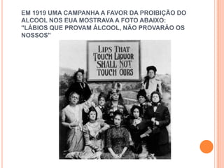 EM 1919 UMA CAMPANHA A FAVOR DA PROIBIÇÃO DO
ALCOOL NOS EUA MOSTRAVA A FOTO ABAIXO:
"LÁBIOS QUE PROVAM ÁLCOOL, NÃO PROVARÃO OS
NOSSOS"
 