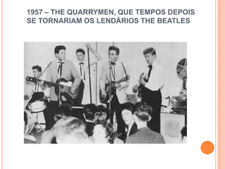 1957 – THE QUARRYMEN, QUE TEMPOS DEPOIS
SE TORNARIAM OS LENDÁRIOS THE BEATLES
 