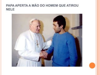 PAPA APERTA A MÃO DO HOMEM QUE ATIROU
NELE
 