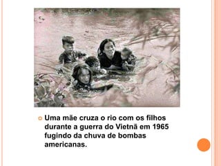    Uma mãe cruza o rio com os filhos
    durante a guerra do Vietnã em 1965
    fugindo da chuva de bombas
    americanas.
 