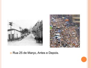    Rua 25 de Março, Antes e Depois.
 
