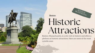 Boston
Historic
Attractions
Boston, Massachusetts, is a city rich in history and offers a
plethora of historic attractions. Here are some of the most
notable ones:
BOSTON
SIGHTSEEING
 