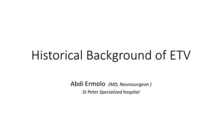 Historical Background of ETV
Abdi Ermolo (MD, Neurosurgeon )
St Peter Specialized hospital
 