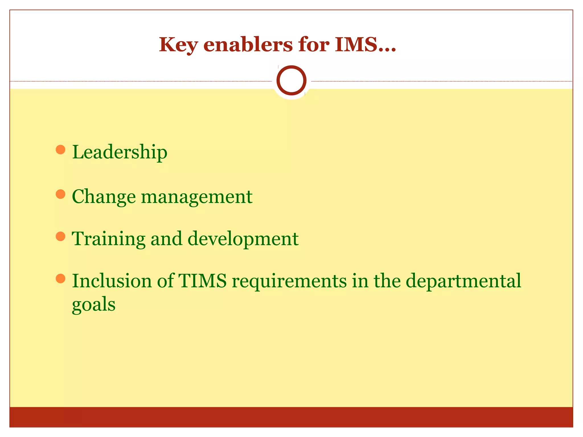 Key enablers for IMS…




 Leadership

 Change management

 Training and development

 Inclusion of TIMS requirements in the departmental
 goals
 