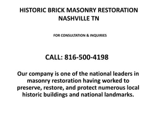 HISTORIC BRICK MASONRY RESTORATION
NASHVILLE TN
Our company is one of the national leaders in
masonry restoration having worked to
preserve, restore, and protect numerous local
historic buildings and national landmarks.
FOR CONSULTATION & INQUIRIES
CALL: 816-500-4198
 