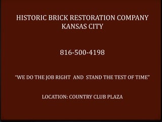 HISTORIC BRICK RESTORATION COMPANY
KANSAS CITY
816-500-4198
“WE DO THE JOB RIGHT AND STAND THE TEST OF TIME”
LOCATION: COUNTRY CLUB PLAZA
 