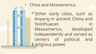 • China and Mesoamerica:
Other early cities, such as
Anyang in ancient China and
Teotihuacan in
Mesoamerica, developed
independently and served as
centers of political and
religious power.
 