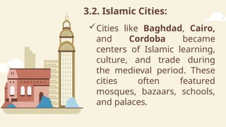3.2. Islamic Cities:
Cities like Baghdad, Cairo,
and Cordoba became
centers of Islamic learning,
culture, and trade during
the medieval period. These
cities often featured
mosques, bazaars, schools,
and palaces.
 