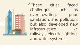 These cities faced
challenges such as
overcrowding, poor
sanitation, and pollution,
but also developed new
infrastructure like
railways, electric lighting,
and water systems.
 