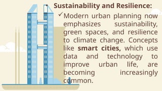 • Sustainability and Resilience:
Modern urban planning now
emphasizes sustainability,
green spaces, and resilience
to climate change. Concepts
like smart cities, which use
data and technology to
improve urban life, are
becoming increasingly
common.
 