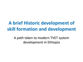 A brief Historic development of
skill formation and development
A path taken to modern TVET system
development in Ethiopia
 