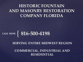 {
HISTORIC FOUNTAIN
AND MASONRY RESTORATION
COMPANY FLORIDA
816-500-4198
SERVING ENTIRE MIDWEST REGION
COMMERCIAL, INDUSTRIAL AND
RESIDENTIAL
CALL NOW:
 