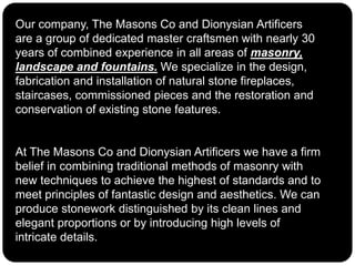 Our company, The Masons Co and Dionysian Artificers
are a group of dedicated master craftsmen with nearly 30
years of comb...
