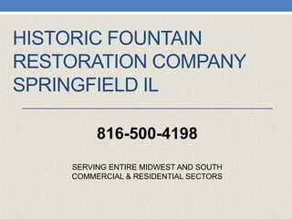 HISTORIC FOUNTAIN
RESTORATION COMPANY
SPRINGFIELD IL
SERVING ENTIRE MIDWEST AND SOUTH
COMMERCIAL & RESIDENTIAL SECTORS
816-500-4198
 
