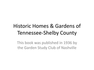 Historic Homes & Gardens of
Tennessee-Shelby County
This book was published in 1936 by
the Garden Study Club of Nashville
 
