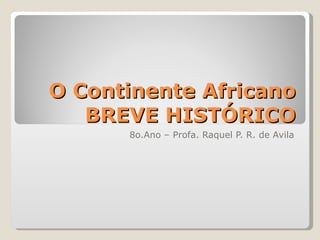 O Continente Africano BREVE HISTÓRICO 8o.Ano – Profa. Raquel P. R. de Avila 