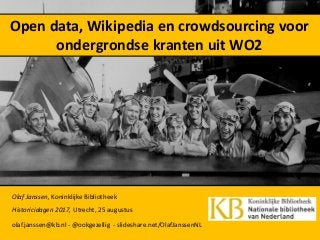 Open data, Wikipedia en crowdsourcing voor
ondergrondse kranten uit WO2
Olaf Janssen, Koninklijke Bibliotheek
Historicidagen 2017, Utrecht, 25 augustus
olaf.janssen@kb.nl - @ookgezellig - slideshare.net/OlafJanssenNL
 