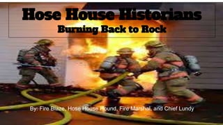 Hose House Historians
Burning Back to Rock
By: Fire Blaze, Hose House Hound, Fire Marshal, and Chief Lundy
 