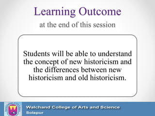 Learning Outcome
at the end of this session
Students will be able to understand
the concept of new historicism and
the differences between new
historicism and old historicism.
 