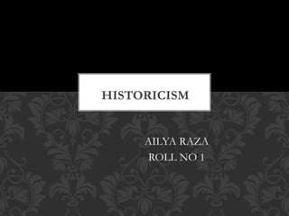 AILYA RAZA
ROLL NO 1
HISTORICISM
 