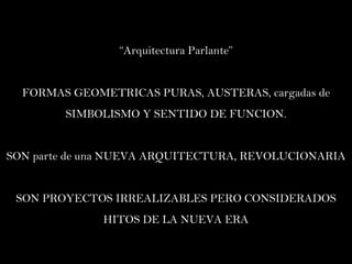 “ Arquitectura Parlante” FORMAS GEOMETRICAS PURAS, AUSTERAS, cargadas de SIMBOLISMO Y SENTIDO DE FUNCION. SON parte de una NUEVA ARQUITECTURA, REVOLUCIONARIA SON PROYECTOS IRREALIZABLES PERO CONSIDERADOS HITOS DE LA NUEVA ERA 