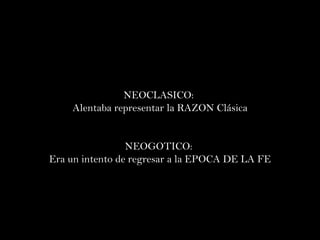 NEOCLASICO :  Alentaba representar la RAZON Clásica NEOGOTICO:  Era un intento de regresar a la EPOCA DE LA FE 
