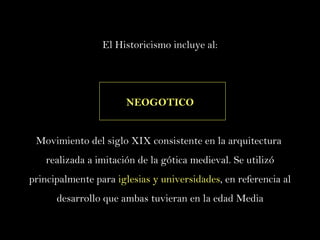 El Historicismo incluye al: NEOGOTICO Movimiento del siglo XIX consistente en la arquitectura  realizada a imitación de la gótica medieval. Se utilizó principalmente para  iglesias y universidades , en referencia al desarrollo que ambas tuvieran en la edad Media 