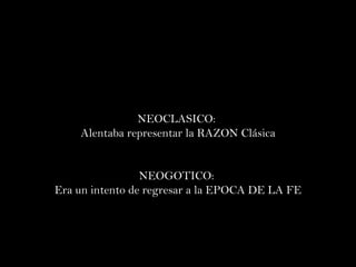 NEOCLASICO :  Alentaba representar la RAZON Clásica NEOGOTICO:  Era un intento de regresar a la EPOCA DE LA FE 