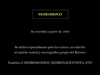NEOBARROCO Se extendió a partir de 1880 Se utilizó especialmente para los  teatros  ,en relación al espíritu teatral y escenográfico propio del Barroco También el NEOROMANICO, NEORENACENTISTA, ETC 