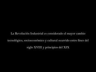 La Revolución Industrial es considerado el mayor cambio tecnológico, socioeconómico y cultural ocurrido entre fines del siglo XVIII y principios del XIX 