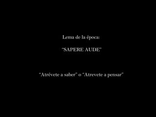 Lema de la época:  “ SAPERE AUDE” “ Atrévete a saber” o “Atrevete a pensar”   