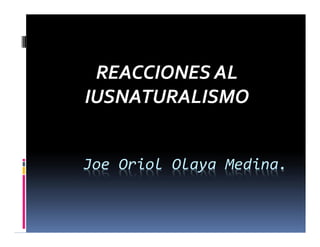 REACCIONES AL
IUSNATURALISMO


Joe Oriol Olaya Medina.
 