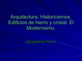 Arquitectura. Historicismos. Edificios de hierro y cristal. El Modernismo. Jacqueline Remi 