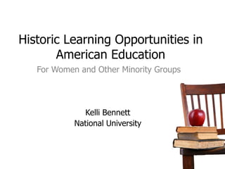 Historic Learning Opportunities in American Education For Women and Other Minority Groups Kelli Bennett National University 