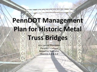 PennDOT Management
Plan for Historic Metal
     Truss Bridges
        Kris Lammi Thompson
          PennDOT Cultural
         Resources Specialist,
          Districts 4-0 & 5-0
 