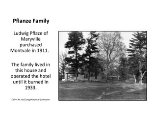 Pflanze Family
 Ludwig Pflaze of
    Maryville
   purchased
Montvale in 1911.

The family lived in
  this house and
operated the hotel
 until it burned in
        1933.

Calvin M. McClung Historical Collection
 