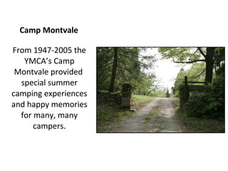 Camp Montvale

From 1947-2005 the
   YMCA’s Camp
 Montvale provided
  special summer
camping experiences
and happy memories
  for many, many
      campers.
 