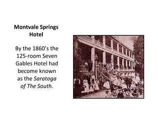 Montvale Springs
    Hotel

By the 1860’s the
125-room Seven
Gables Hotel had
 become known
 as the Saratoga
  of The South.
 